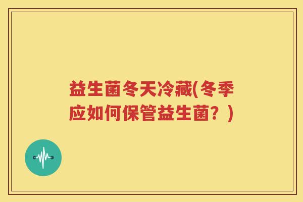 益生菌冬天冷藏(冬季应如何保管益生菌？)