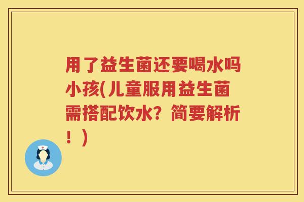 用了益生菌还要喝水吗小孩(儿童服用益生菌需搭配饮水？简要解析！)