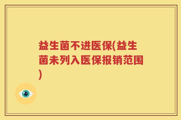 益生菌不进医保(益生菌未列入医保报销范围)