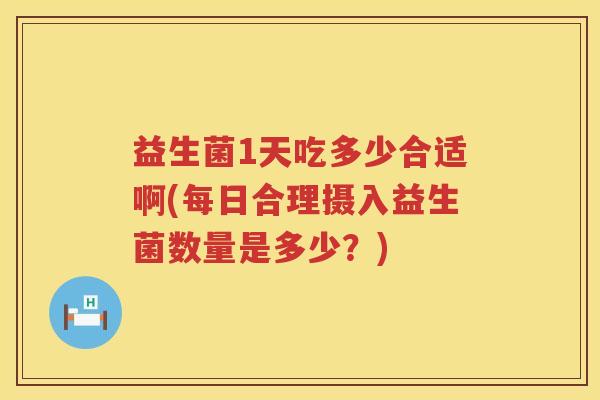 益生菌1天吃多少合适啊(每日合理摄入益生菌数量是多少？)