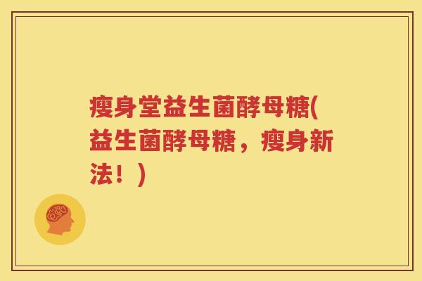 瘦身堂益生菌酵母糖(益生菌酵母糖，瘦身新法！)