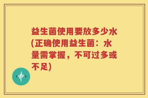 益生菌使用要放多少水(正确使用益生菌：水量需掌握，不可过多或不足)