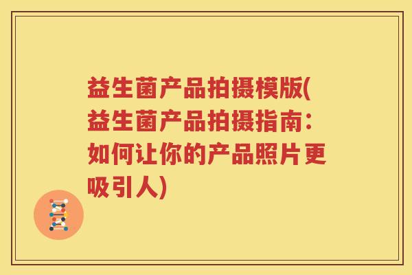 益生菌产品拍摄模版(益生菌产品拍摄指南：如何让你的产品照片更吸引人)