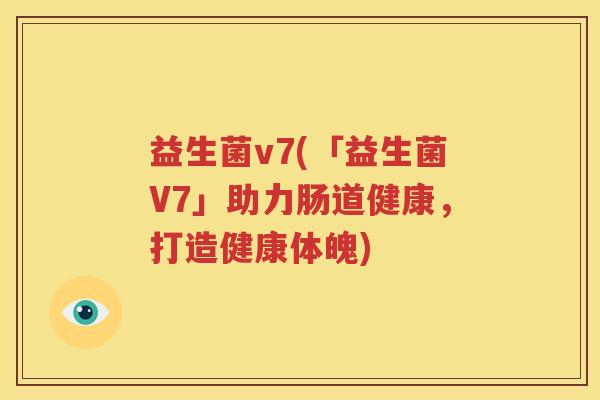 益生菌v7(「益生菌V7」助力肠道健康，打造健康体魄)