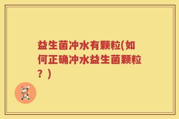 益生菌冲水有颗粒(如何正确冲水益生菌颗粒？)