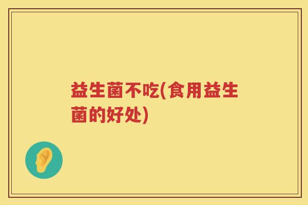益生菌不吃(食用益生菌的好处)