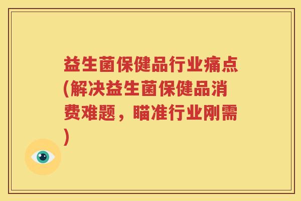 益生菌保健品行业痛点(解决益生菌保健品消费难题，瞄准行业刚需)
