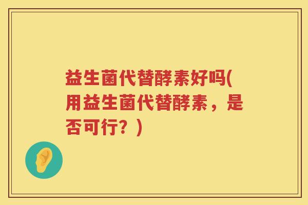 益生菌代替酵素好吗(用益生菌代替酵素，是否可行？)