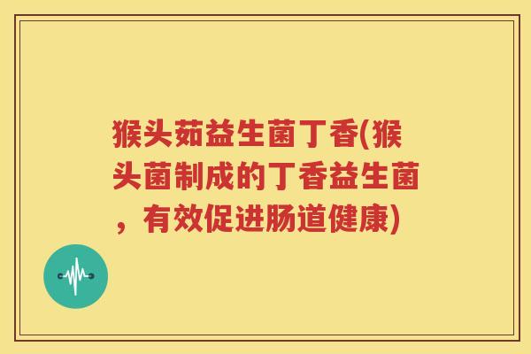 猴头茹益生菌丁香(猴头菌制成的丁香益生菌，有效促进肠道健康)