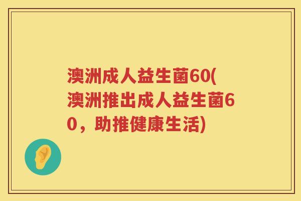 澳洲成人益生菌60(澳洲推出成人益生菌60，助推健康生活)