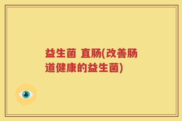 益生菌 直肠(改善肠道健康的益生菌)