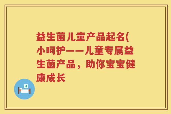 益生菌儿童产品起名(小呵护——儿童专属益生菌产品，助你宝宝健康成长