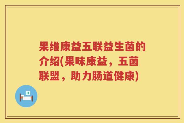 果维康益五联益生菌的介绍(果味康益，五菌联盟，助力肠道健康)