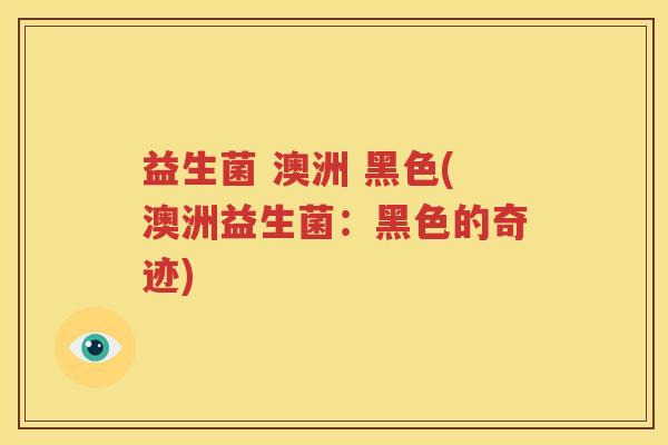 益生菌 澳洲 黑色(澳洲益生菌：黑色的奇迹)