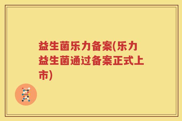 益生菌乐力备案(乐力益生菌通过备案正式上市)