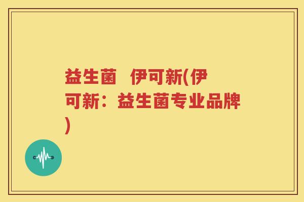 益生菌  伊可新(伊可新：益生菌专业品牌)