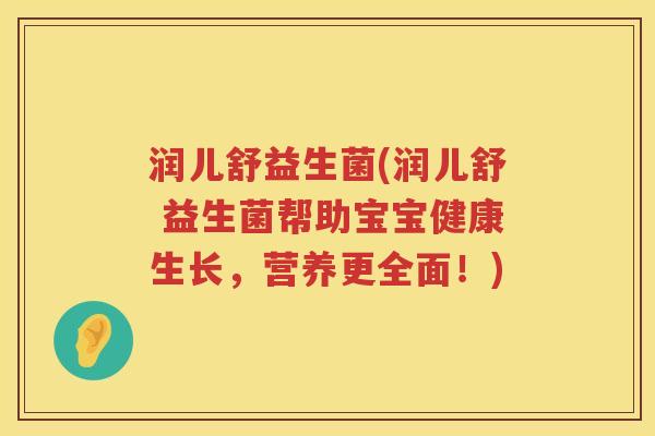 润儿舒益生菌(润儿舒 益生菌帮助宝宝健康生长，营养更全面！)