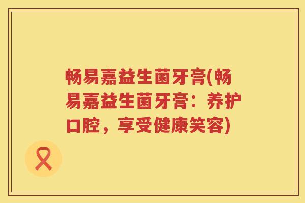 畅易嘉益生菌牙膏(畅易嘉益生菌牙膏：养护口腔，享受健康笑容)