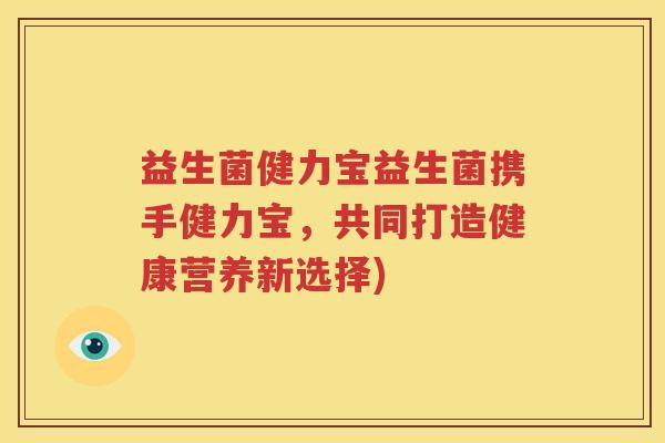益生菌健力宝益生菌携手健力宝，共同打造健康营养新选择)
