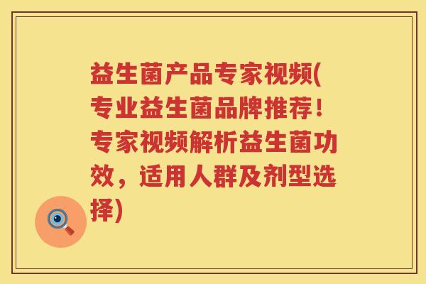 益生菌产品专家视频(专业益生菌品牌推荐！专家视频解析益生菌功效，适用人群及剂型选择)