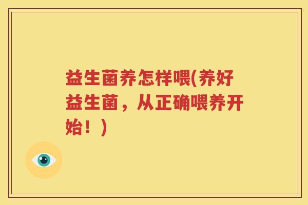 益生菌养怎样喂(养好益生菌，从正确喂养开始！)