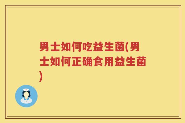 男士如何吃益生菌(男士如何正确食用益生菌)