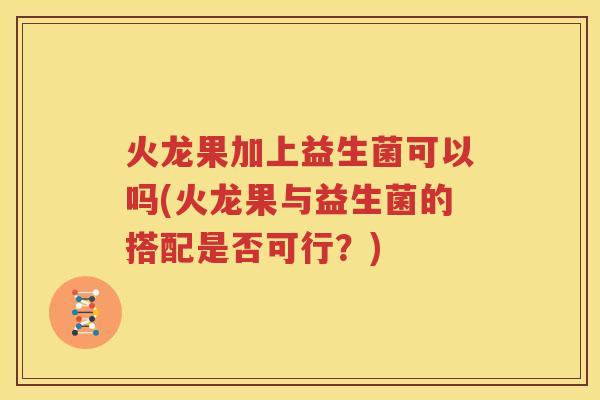 火龙果加上益生菌可以吗(火龙果与益生菌的搭配是否可行？)