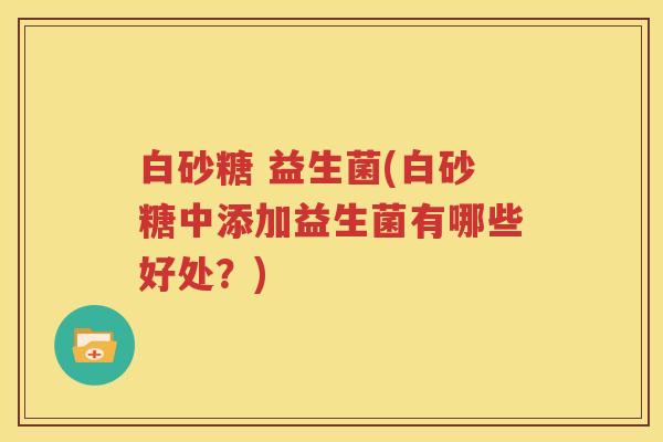 白砂糖 益生菌(白砂糖中添加益生菌有哪些好处？)