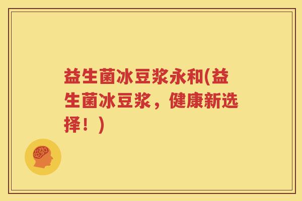 益生菌冰豆浆永和(益生菌冰豆浆，健康新选择！)