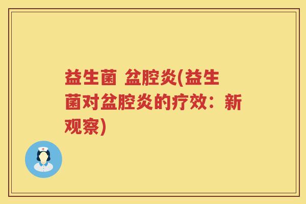 益生菌 盆腔炎(益生菌对盆腔炎的疗效：新观察)