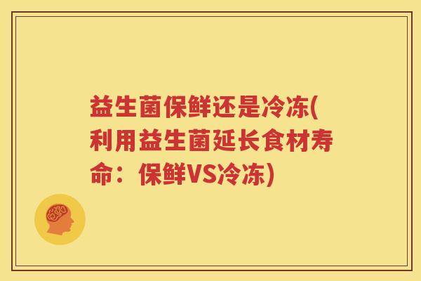 益生菌保鲜还是冷冻(利用益生菌延长食材寿命：保鲜VS冷冻)