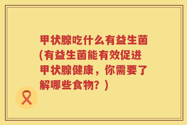 甲状腺吃什么有益生菌(有益生菌能有效促进甲状腺健康，你需要了解哪些食物？)