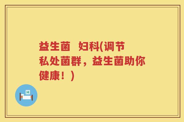 益生菌  妇科(调节私处菌群，益生菌助你健康！)