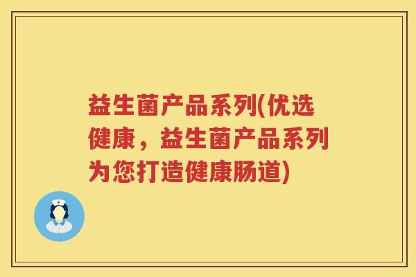 益生菌产品系列(优选健康，益生菌产品系列为您打造健康肠道)