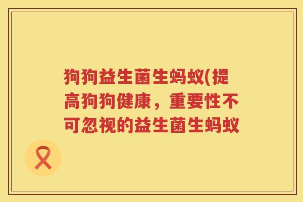 狗狗益生菌生蚂蚁(提高狗狗健康，重要性不可忽视的益生菌生蚂蚁