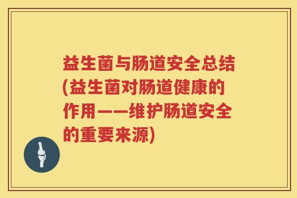 益生菌与肠道安全总结(益生菌对肠道健康的作用——维护肠道安全的重要来源)