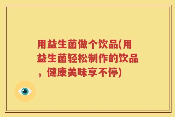 用益生菌做个饮品(用益生菌轻松制作的饮品，健康美味享不停)