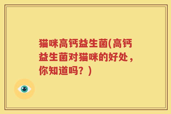 猫咪高钙益生菌(高钙益生菌对猫咪的好处，你知道吗？)