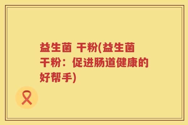 益生菌 干粉(益生菌干粉：促进肠道健康的好帮手)