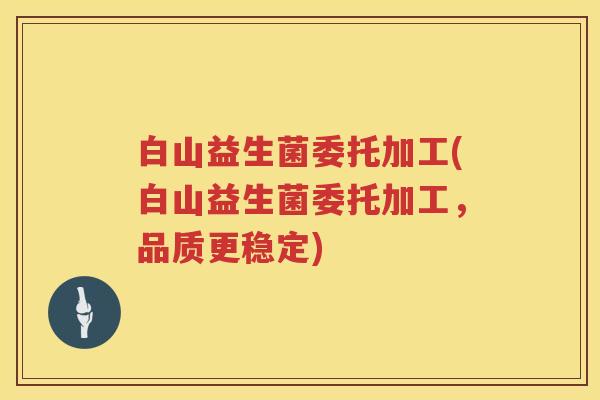 白山益生菌委托加工(白山益生菌委托加工，品质更稳定)