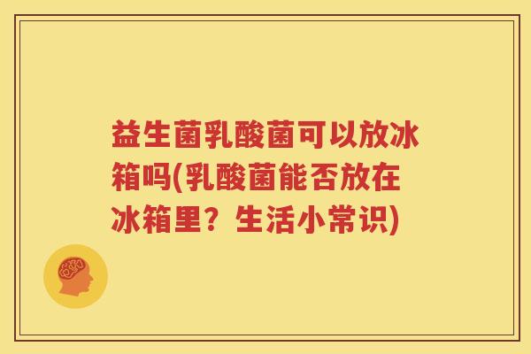 益生菌乳酸菌可以放冰箱吗(乳酸菌能否放在冰箱里？生活小常识)