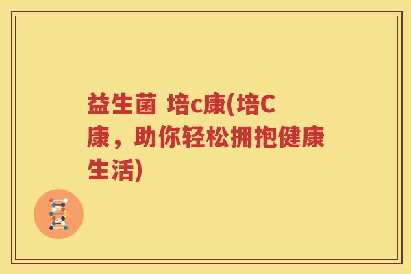 益生菌 培c康(培C康，助你轻松拥抱健康生活)
