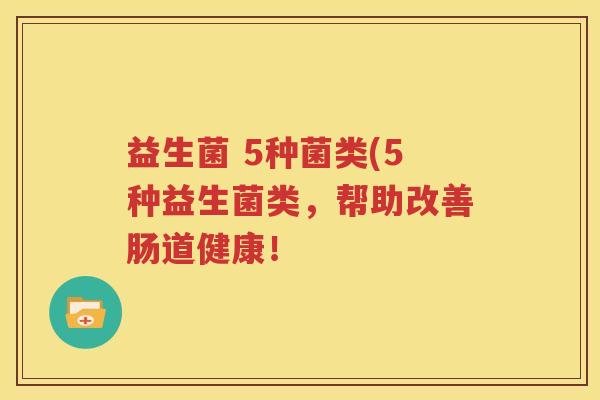 益生菌 5种菌类(5种益生菌类，帮助改善肠道健康！