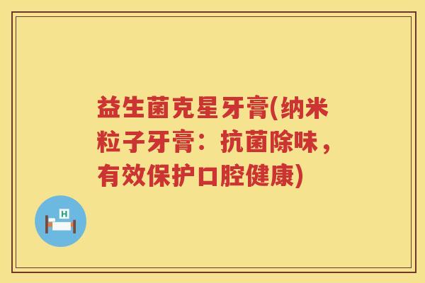 益生菌克星牙膏(纳米粒子牙膏：抗菌除味，有效保护口腔健康)
