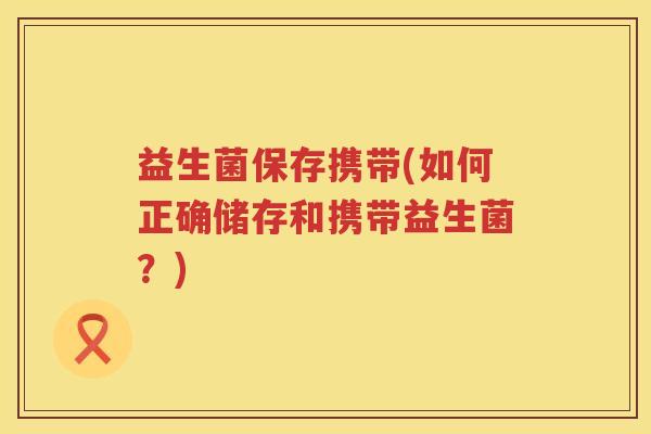 益生菌保存携带(如何正确储存和携带益生菌？)