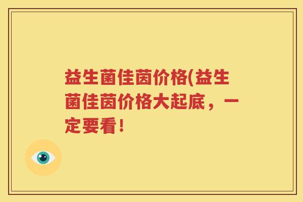 益生菌佳茵价格(益生菌佳茵价格大起底，一定要看！