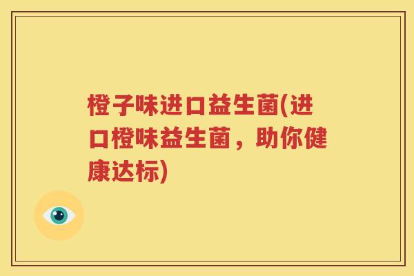 橙子味进口益生菌(进口橙味益生菌，助你健康达标)