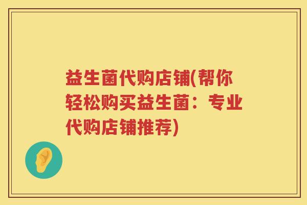 益生菌代购店铺(帮你轻松购买益生菌：专业代购店铺推荐)