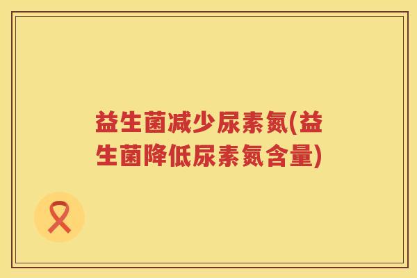 益生菌减少尿素氮(益生菌降低尿素氮含量)