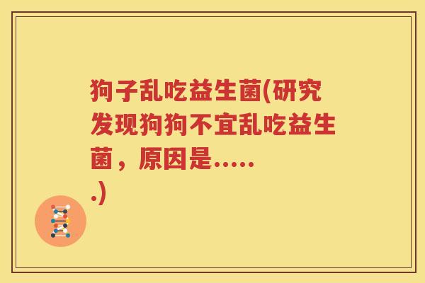 狗子乱吃益生菌(研究发现狗狗不宜乱吃益生菌，原因是......)